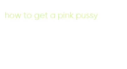 how to get a pink pussy
