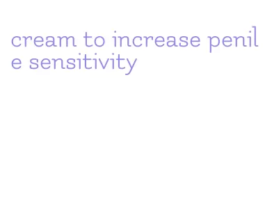 cream to increase penile sensitivity