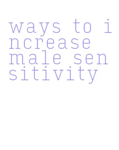 ways to increase male sensitivity
