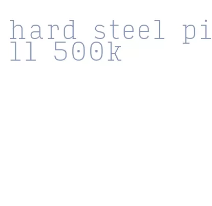 hard steel pill 500k