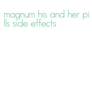 magnum his and her pills side effects