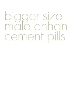 bigger size male enhancement pills