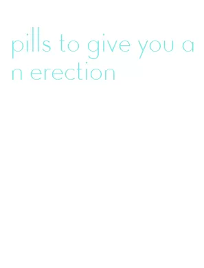 pills to give you an erection