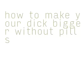 how to make your dick bigger without pills