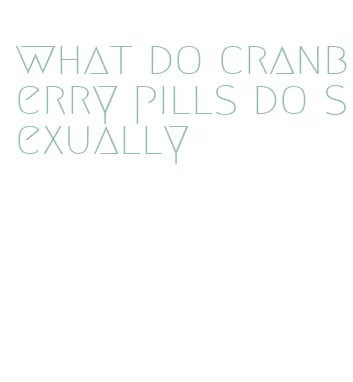 what do cranberry pills do sexually