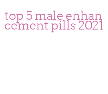 top 5 male enhancement pills 2021