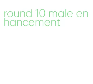 round 10 male enhancement