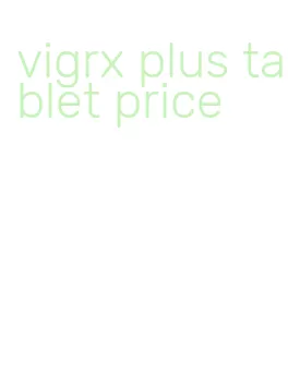 vigrx plus tablet price