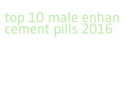 top 10 male enhancement pills 2016