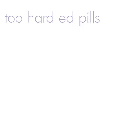 too hard ed pills
