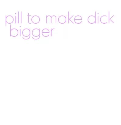pill to make dick bigger