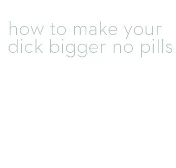how to make your dick bigger no pills