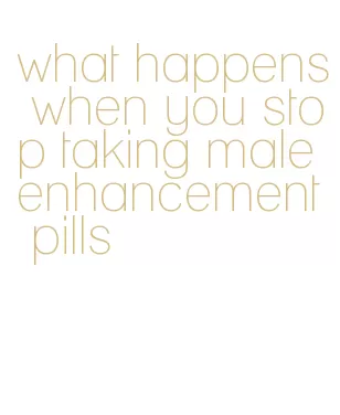what happens when you stop taking male enhancement pills