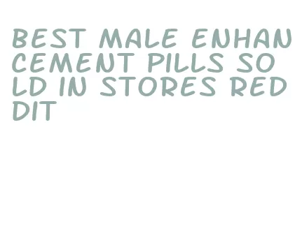 best male enhancement pills sold in stores reddit