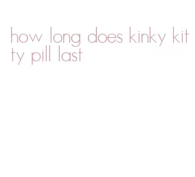 how long does kinky kitty pill last