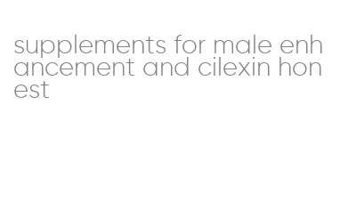 supplements for male enhancement and cilexin honest