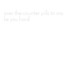 over the counter pills to make you hard