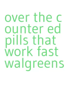 over the counter ed pills that work fast walgreens